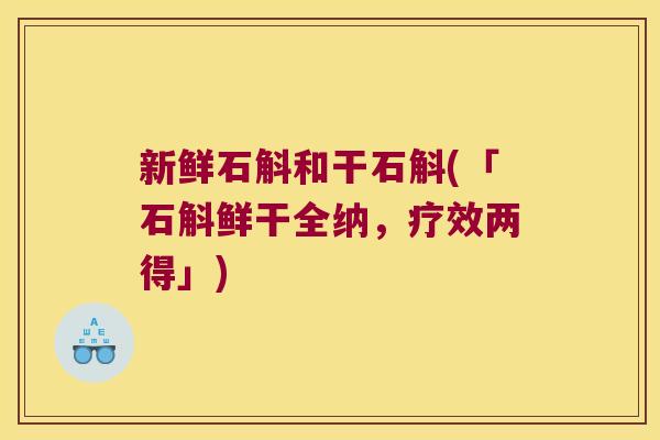 新鲜石斛和干石斛(「石斛鲜干全纳，疗效两得」)