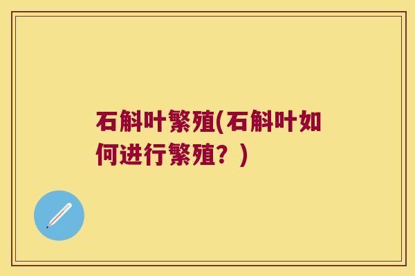 石斛叶繁殖(石斛叶如何进行繁殖？)