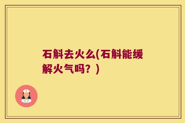 石斛去火么(石斛能缓解火气吗？)