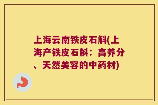 上海云南铁皮石斛(上海产铁皮石斛：高养分、天然美容的中药材)