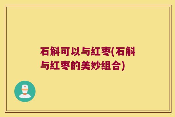 石斛可以与红枣(石斛与红枣的美妙组合)