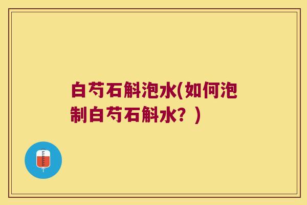白芍石斛泡水(如何泡制白芍石斛水？)