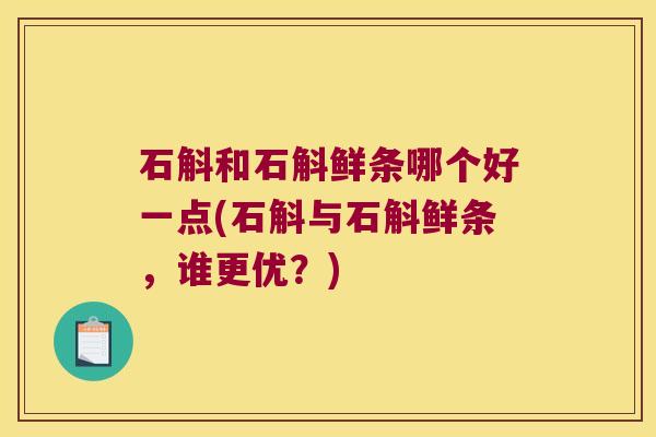 石斛和石斛鲜条哪个好一点(石斛与石斛鲜条，谁更优？)