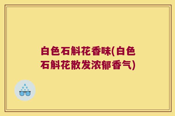 白色石斛花香味(白色石斛花散发浓郁香气)