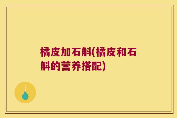 橘皮加石斛(橘皮和石斛的营养搭配)