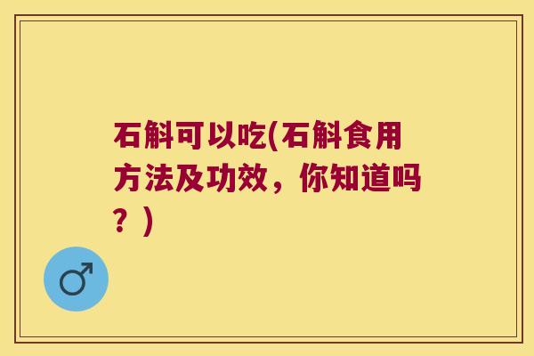 石斛可以吃(石斛食用方法及功效，你知道吗？)