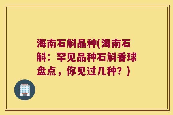 海南石斛品种(海南石斛：罕见品种石斛香球盘点，你见过几种？)