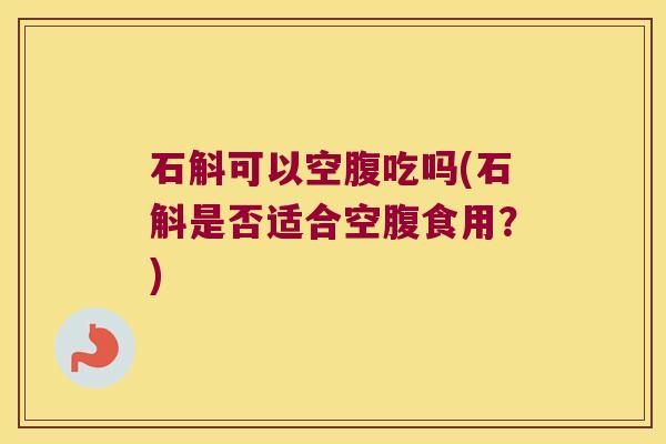 石斛可以空腹吃吗(石斛是否适合空腹食用？)