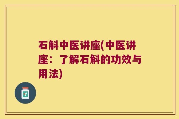 石斛中医讲座(中医讲座：了解石斛的功效与用法)