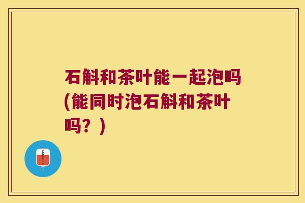石斛和茶叶能一起泡吗(能同时泡石斛和茶叶吗？)