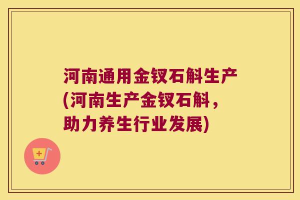 河南通用金钗石斛生产(河南生产金钗石斛，助力养生行业发展)