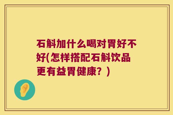 石斛加什么喝对胃好不好(怎样搭配石斛饮品更有益胃健康？)