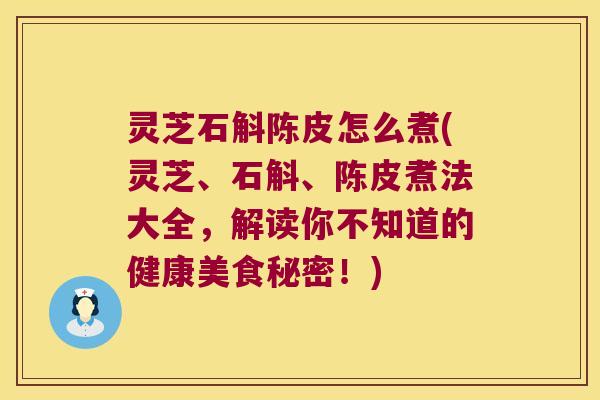灵芝石斛陈皮怎么煮(灵芝、石斛、陈皮煮法大全，解读你不知道的健康美食秘密！)