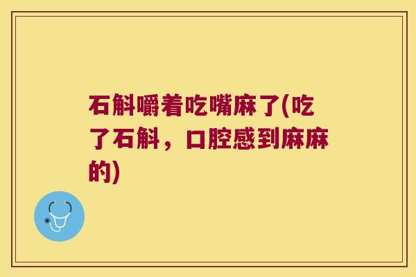 石斛嚼着吃嘴麻了(吃了石斛，口腔感到麻麻的)