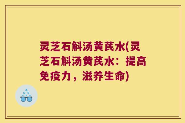 灵芝石斛汤黄芪水(灵芝石斛汤黄芪水：提高力，滋养生命)