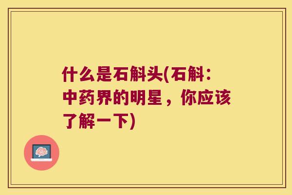 什么是石斛头(石斛：中药界的明星，你应该了解一下)