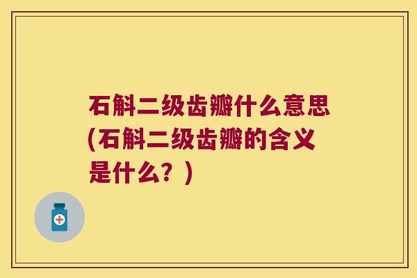 石斛二级齿瓣什么意思(石斛二级齿瓣的含义是什么？)