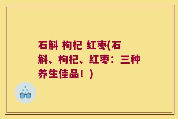 石斛 枸杞 红枣(石斛、枸杞、红枣：三种养生佳品！)