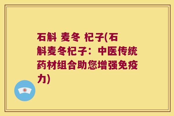 石斛 麦冬 杞子(石斛麦冬杞子：中医传统药材组合助您增强力)
