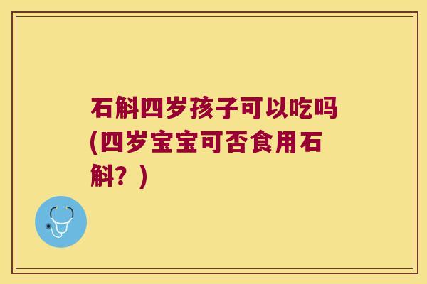石斛四岁孩子可以吃吗(四岁宝宝可否食用石斛？)