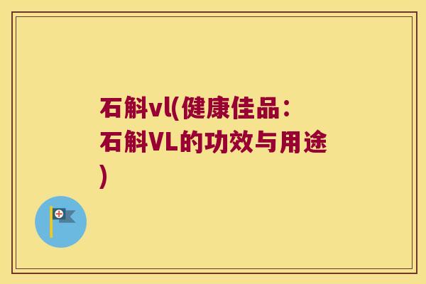 石斛vl(健康佳品：石斛VL的功效与用途)