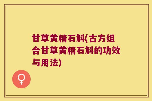 甘草黄精石斛(古方组合甘草黄精石斛的功效与用法)
