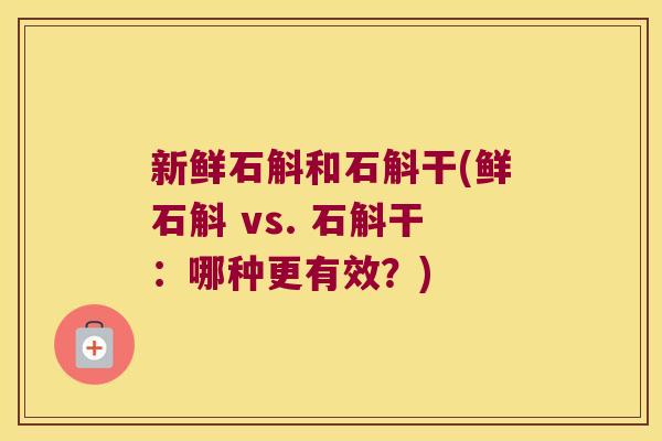 新鲜石斛和石斛干(鲜石斛 vs. 石斛干：哪种更有效？)