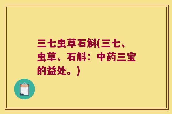 三七虫草石斛(三七、虫草、石斛：中药三宝的益处。)