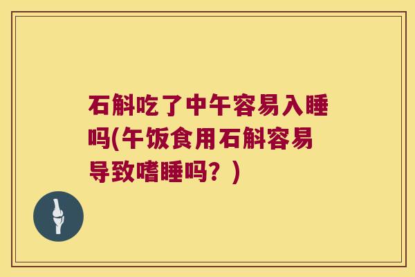 石斛吃了中午容易入睡吗(午饭食用石斛容易导致嗜睡吗？)