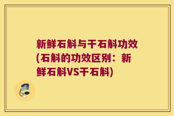 新鲜石斛与干石斛功效(石斛的功效区别：新鲜石斛VS干石斛)