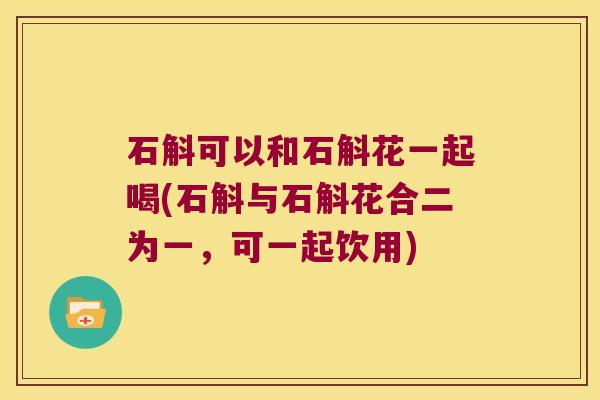 石斛可以和石斛花一起喝(石斛与石斛花合二为一，可一起饮用)