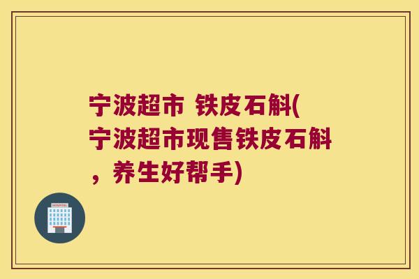 宁波超市 铁皮石斛(宁波超市现售铁皮石斛，养生好帮手)
