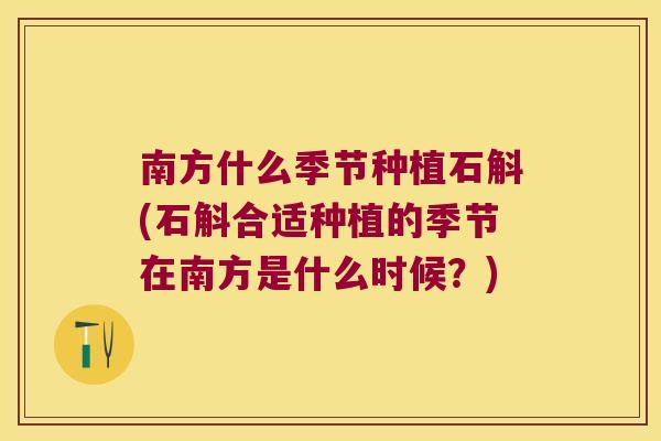 南方什么季节种植石斛(石斛合适种植的季节在南方是什么时候？)