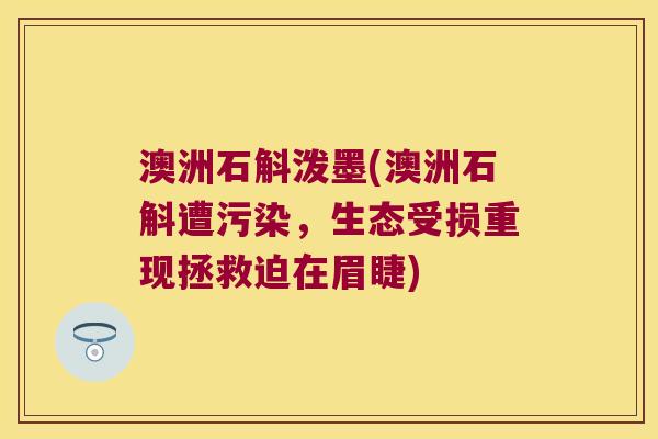 澳洲石斛泼墨(澳洲石斛遭污染，生态受损重现拯救迫在眉睫)