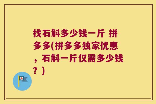 找石斛多少钱一斤 拼多多(拼多多独家优惠，石斛一斤仅需多少钱？)
