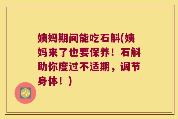 姨妈期间能吃石斛(姨妈来了也要保养！石斛助你度过不适期，调节身体！)