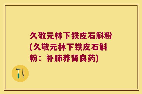 久敬元林下铁皮石斛粉(久敬元林下铁皮石斛粉：补肺养肾良药)