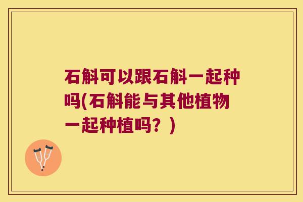 石斛可以跟石斛一起种吗(石斛能与其他植物一起种植吗？)