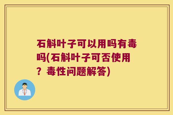 石斛叶子可以用吗有毒吗(石斛叶子可否使用？毒性问题解答)