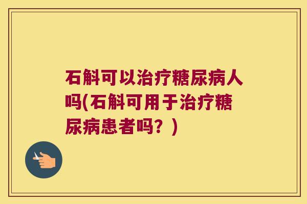 石斛可以治疗糖尿病人吗(石斛可用于治疗糖尿病患者吗？)