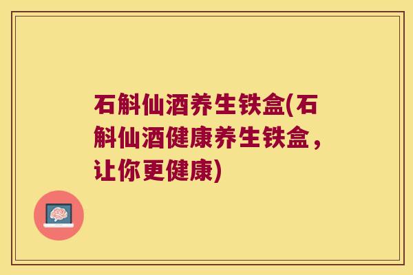 石斛仙酒养生铁盒(石斛仙酒健康养生铁盒，让你更健康)