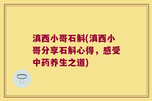 滇西小哥石斛(滇西小哥分享石斛心得，感受中药养生之道)