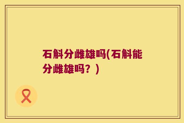 石斛分雌雄吗(石斛能分雌雄吗？)