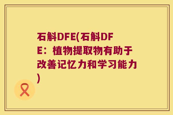 石斛DFE(石斛DFE：植物提取物有助于改善记忆力和学习能力)