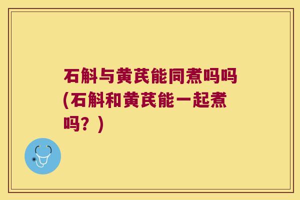 石斛与黄芪能同煮吗吗(石斛和黄芪能一起煮吗？)