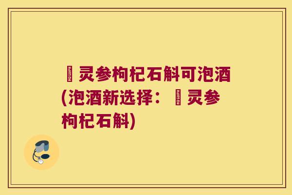 侼灵参枸杞石斛可泡酒(泡酒新选择：侼灵参枸杞石斛)