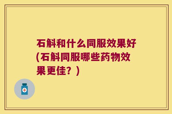 石斛和什么同服效果好(石斛同服哪些药物效果更佳？)