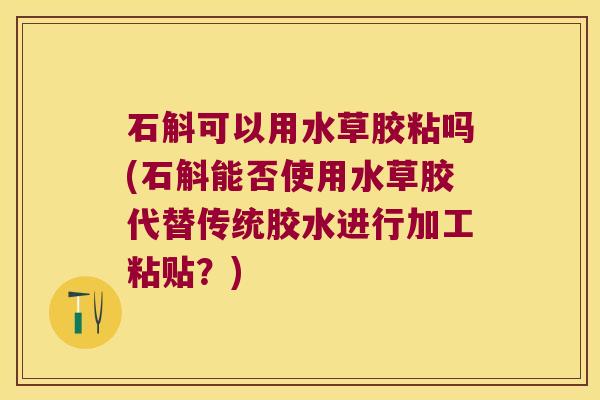 石斛可以用水草胶粘吗(石斛能否使用水草胶代替传统胶水进行加工粘贴？)