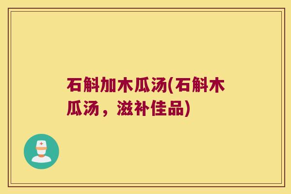 石斛加木瓜汤(石斛木瓜汤,滋补佳品) 石斛加木瓜汤(石斛木瓜汤,滋补佳品)