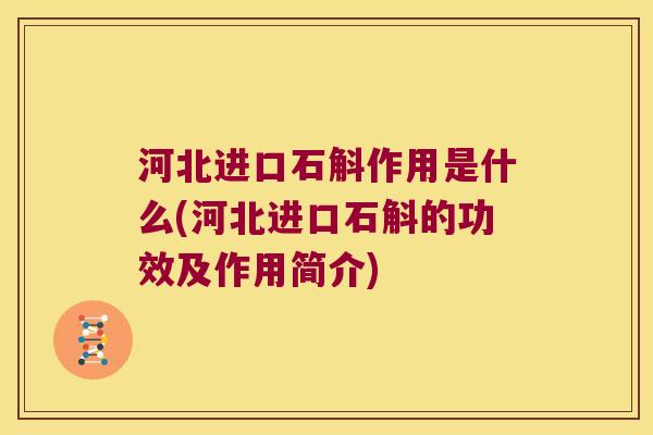 河北进口石斛作用是什么(河北进口石斛的功效及作用简介)
